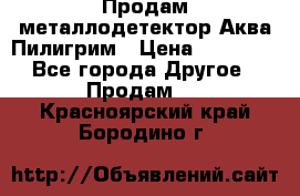 Продам металлодетектор Аква Пилигрим › Цена ­ 17 000 - Все города Другое » Продам   . Красноярский край,Бородино г.